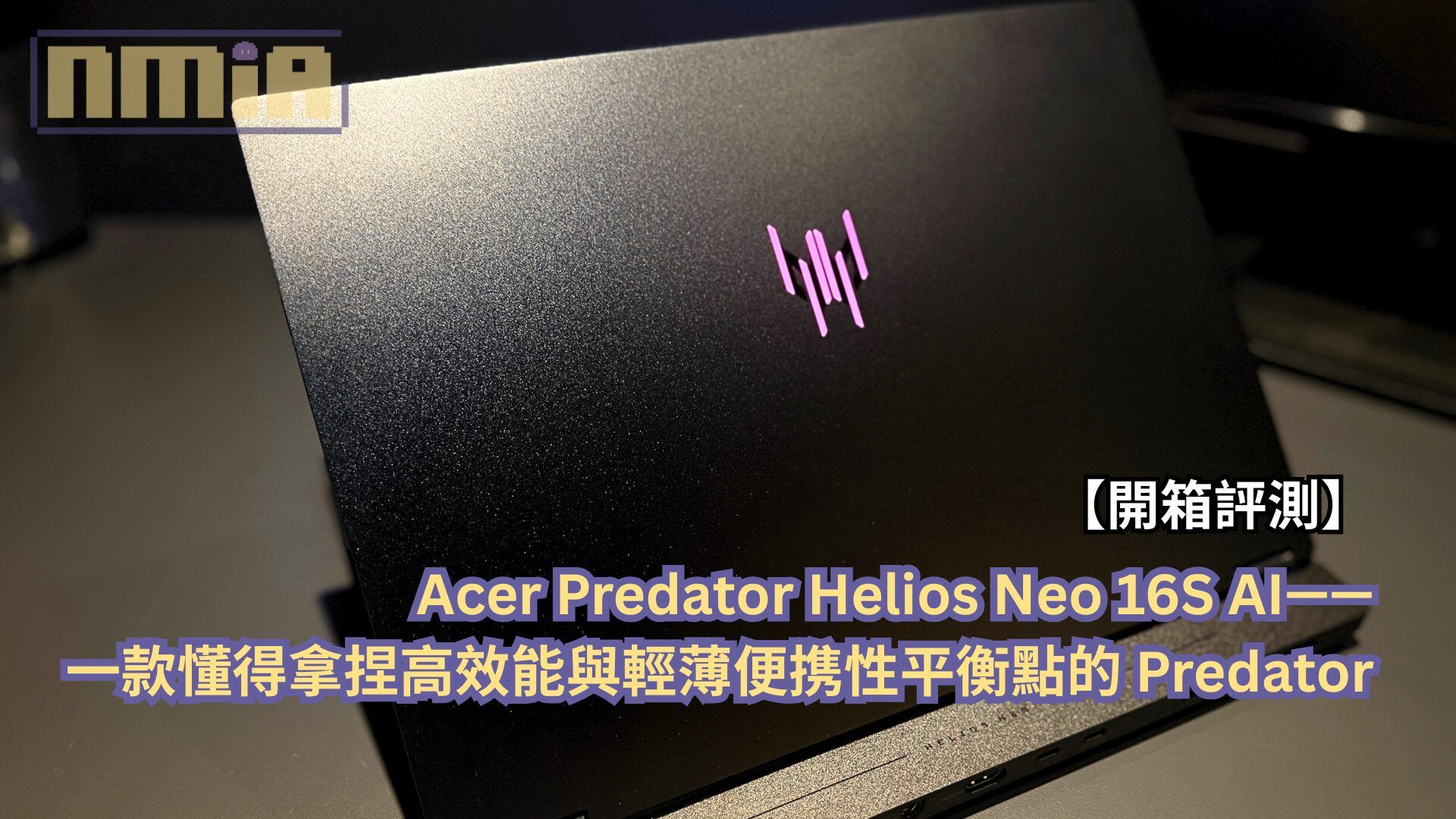【開箱評測】Acer Predator Helios Neo 16S AI—— 一款懂得拿捏高效能與輕薄便携性平衡點的 Predator